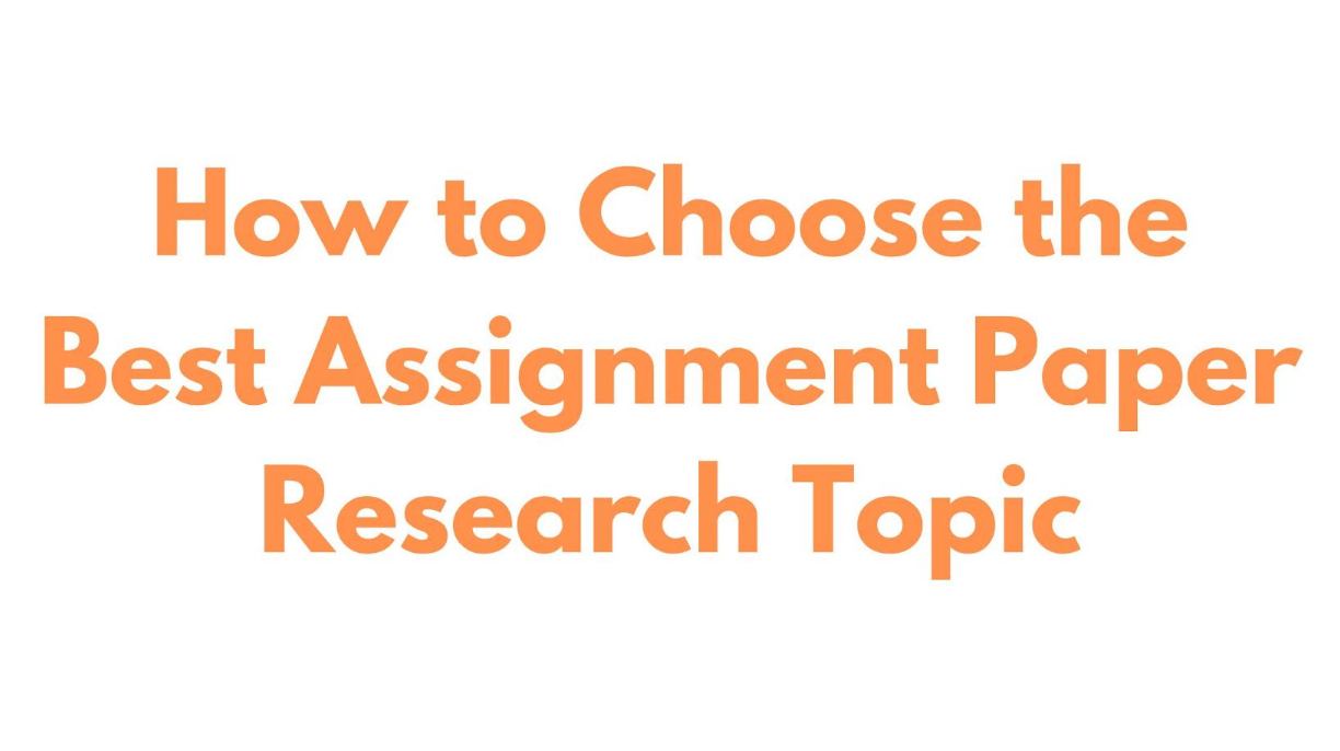 How to Choose the Best Assignment Paper Research Topic